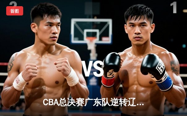 CBA总决赛广东队逆转辽宁夺冠，周琦独砍30+15成关键先生
