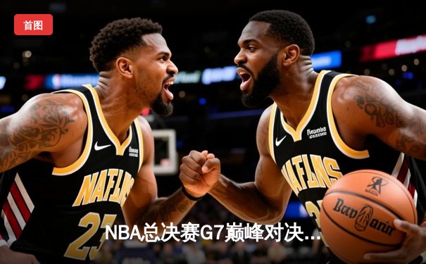 NBA总决赛G7巅峰对决：凯尔特人末节逆转夺冠，塔图姆荣膺FMVP