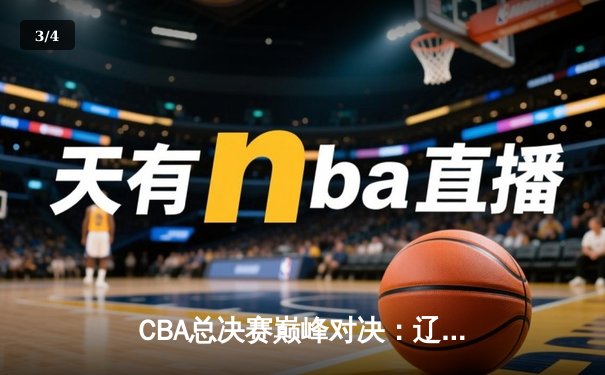 CBA总决赛巅峰对决：辽宁本钢加时险胜广东宏远，赵继伟30分力挽狂澜 - 3