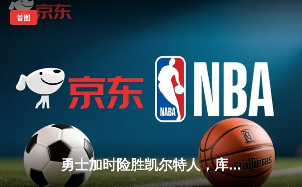 勇士加时险胜凯尔特人，库里关键三分锁定胜局