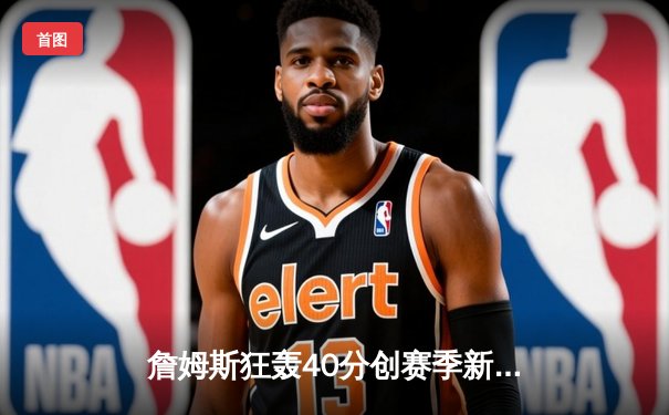 詹姆斯狂轰40分创赛季新高，湖人加时险胜勇士锁定季末关键战