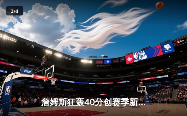 詹姆斯狂轰40分创赛季新高，湖人加时险胜勇士锁定季末关键战 - 2