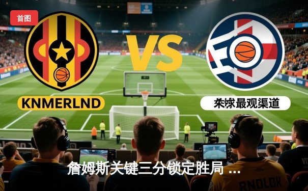 詹姆斯关键三分锁定胜局 湖人加时险胜勇士迎三连胜