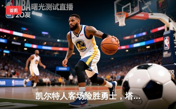 凯尔特人客场险胜勇士，塔图姆34分率队捍卫联盟榜首