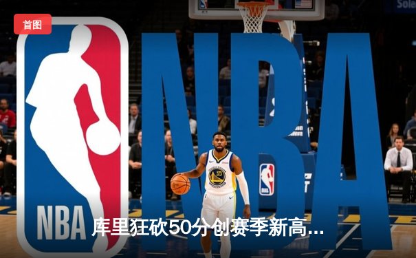 库里狂砍50分创赛季新高，勇士加时险胜国王延续连胜势头