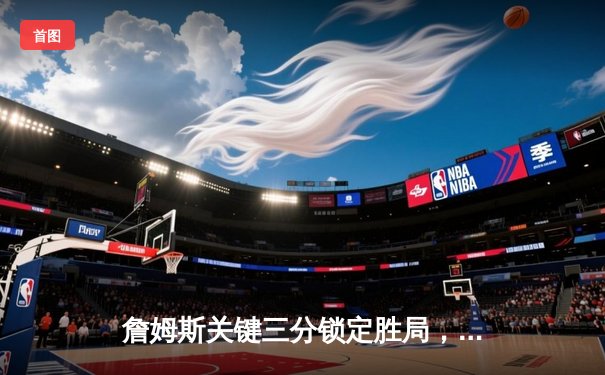 詹姆斯关键三分锁定胜局，湖人加时险胜勇士晋级西部决赛