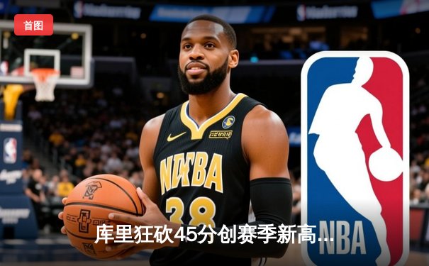 库里狂砍45分创赛季新高，勇士加时险胜凯尔特人延续主场不败纪录