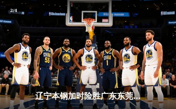 辽宁本钢加时险胜广东东莞 张镇麟37分创生涯新高 - 2