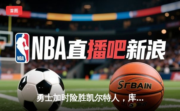 勇士加时险胜凯尔特人，库里狂砍43分率队完成16分逆转